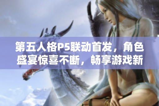 第五人格P5联动首发，角色盛宴惊喜不断，畅享游戏新体验