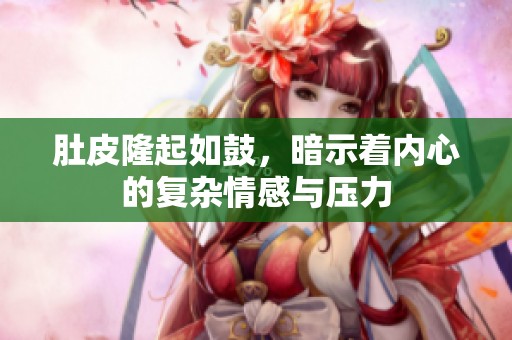 肚皮隆起如鼓，暗示着内心的复杂情感与压力