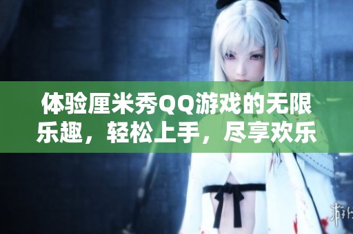 体验厘米秀QQ游戏的无限乐趣，轻松上手，尽享欢乐时光