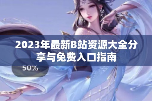 2023年最新B站资源大全分享与免费入口指南