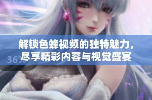 解锁色蜂视频的独特魅力，尽享精彩内容与视觉盛宴