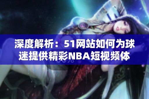 深度解析：51网站如何为球迷提供精彩NBA短视频体验