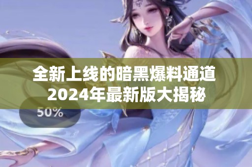 全新上线的暗黑爆料通道 2024年最新版大揭秘