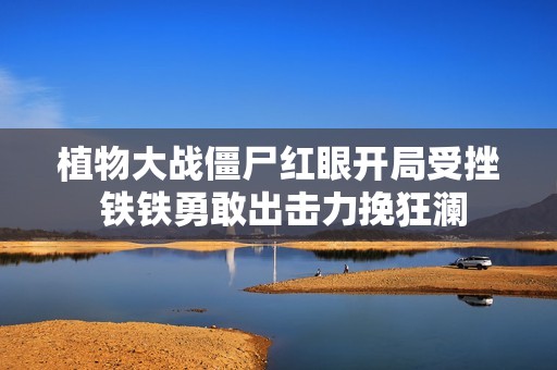 植物大战僵尸红眼开局受挫 铁铁勇敢出击力挽狂澜