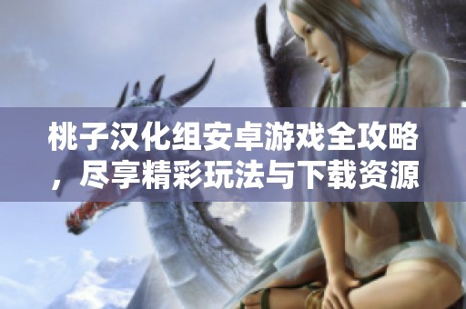 桃子汉化组安卓游戏全攻略，尽享精彩玩法与下载资源
