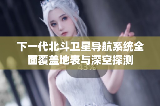 下一代北斗卫星导航系统全面覆盖地表与深空探测