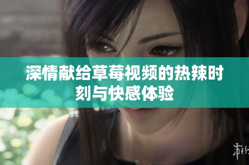 深情献给草莓视频的热辣时刻与快感体验