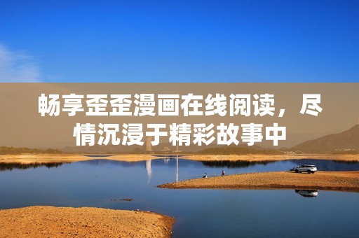 畅享歪歪漫画在线阅读，尽情沉浸于精彩故事中