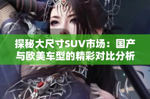 探秘大尺寸SUV市场：国产与欧美车型的精彩对比分析