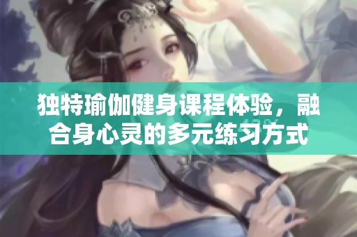 独特瑜伽健身课程体验，融合身心灵的多元练习方式
