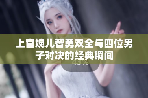 上官婉儿智勇双全与四位男子对决的经典瞬间
