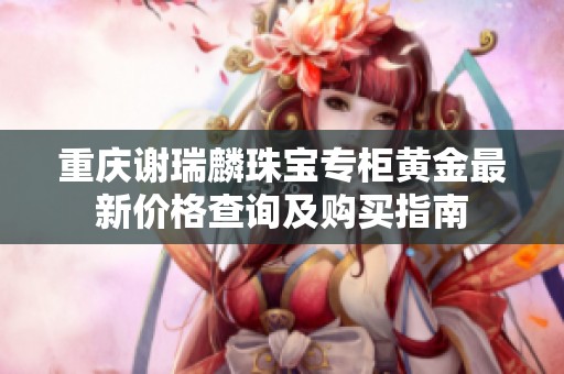重庆谢瑞麟珠宝专柜黄金最新价格查询及购买指南