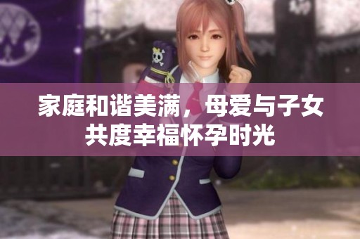 家庭和谐美满，母爱与子女共度幸福怀孕时光