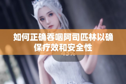 如何正确吞咽阿司匹林以确保疗效和安全性