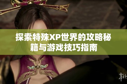 探索特殊XP世界的攻略秘籍与游戏技巧指南
