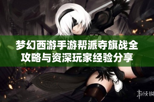 梦幻西游手游帮派夺旗战全攻略与资深玩家经验分享
