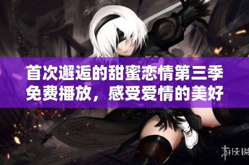 首次邂逅的甜蜜恋情第三季免费播放，感受爱情的美好瞬间