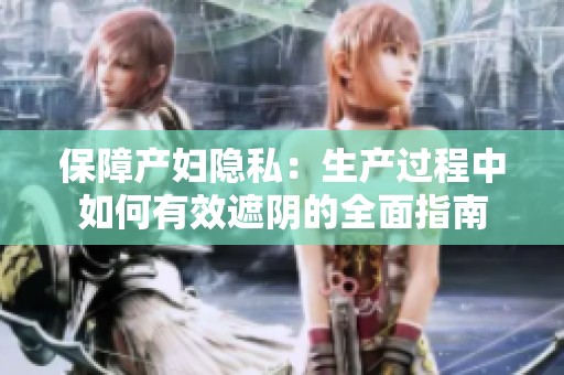 保障产妇隐私：生产过程中如何有效遮阴的全面指南