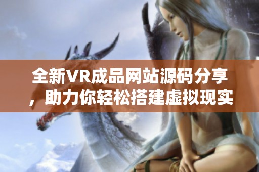 全新VR成品网站源码分享，助力你轻松搭建虚拟现实平台