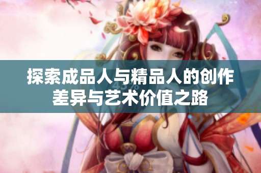 探索成品人与精品人的创作差异与艺术价值之路