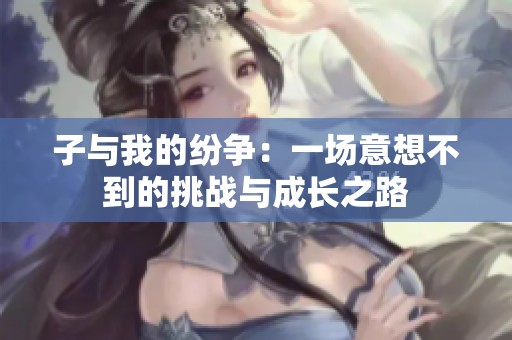 子与我的纷争：一场意想不到的挑战与成长之路