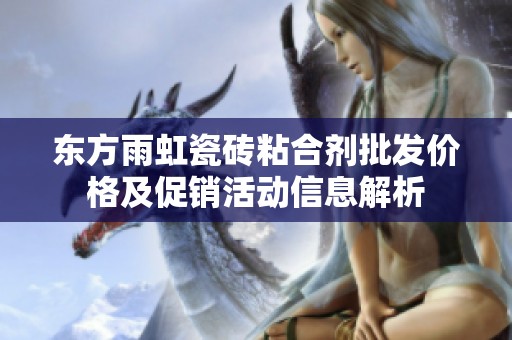 东方雨虹瓷砖粘合剂批发价格及促销活动信息解析
