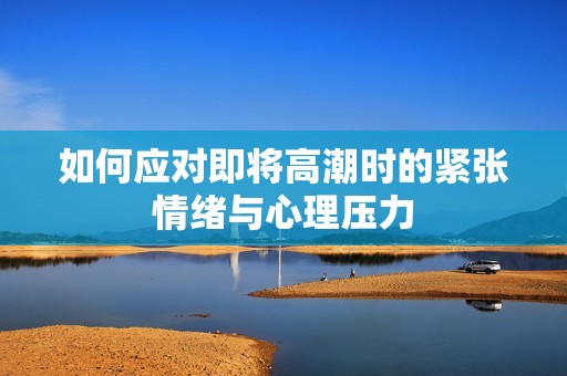 如何应对即将高潮时的紧张情绪与心理压力