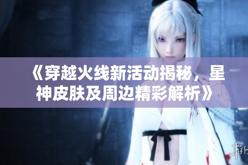 《穿越火线新活动揭秘，星神皮肤及周边精彩解析》