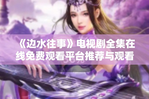 《边水往事》电视剧全集在线免费观看平台推荐与观看指南