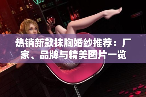 热销新款抹胸婚纱推荐：厂家、品牌与精美图片一览