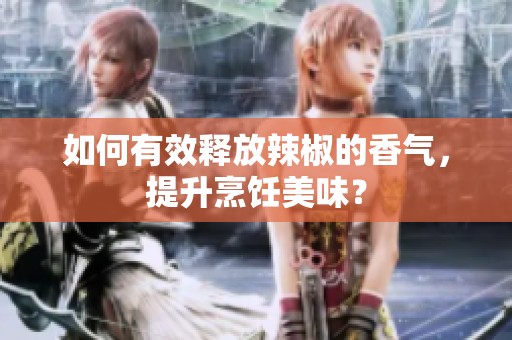 如何有效释放辣椒的香气，提升烹饪美味？
