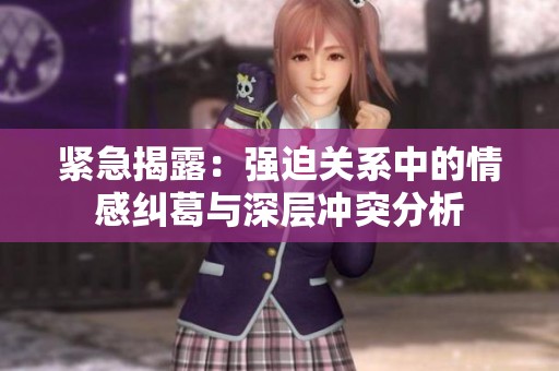 紧急揭露：强迫关系中的情感纠葛与深层冲突分析