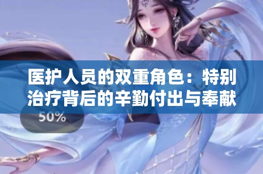 医护人员的双重角色：特别治疗背后的辛勤付出与奉献精神