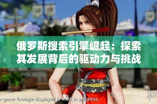 俄罗斯搜索引擎崛起：探索其发展背后的驱动力与挑战