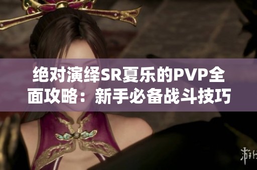 绝对演绎SR夏乐的PVP全面攻略：新手必备战斗技巧解析