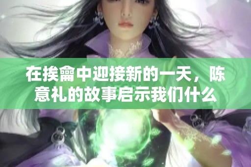 在挨龠中迎接新的一天，陈意礼的故事启示我们什么