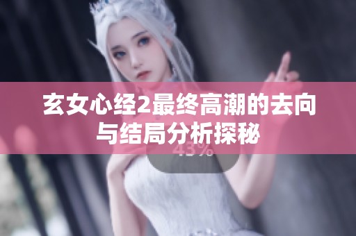 玄女心经2最终高潮的去向与结局分析探秘