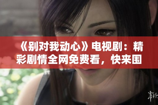 《别对我动心》电视剧：精彩剧情全网免费看，快来围观吧！