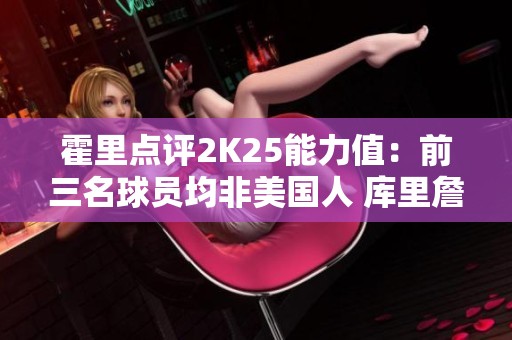 霍里点评2K25能力值：前三名球员均非美国人 库里詹姆斯浓眉不占优势