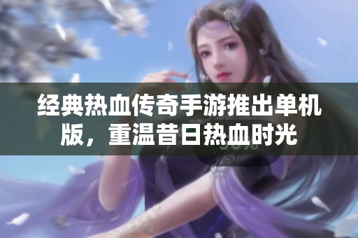 经典热血传奇手游推出单机版，重温昔日热血时光
