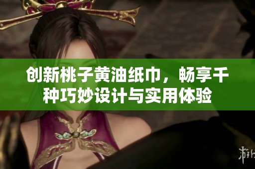 创新桃子黄油纸巾，畅享千种巧妙设计与实用体验