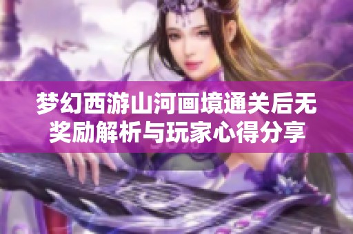 梦幻西游山河画境通关后无奖励解析与玩家心得分享