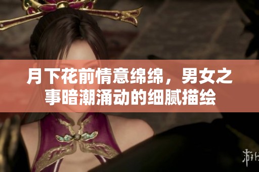 月下花前情意绵绵，男女之事暗潮涌动的细腻描绘