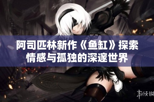 阿司匹林新作《鱼缸》探索情感与孤独的深邃世界