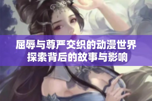屈辱与尊严交织的动漫世界 探索背后的故事与影响