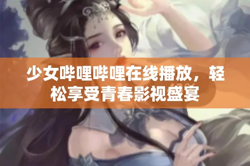 少女哔哩哔哩在线播放，轻松享受青春影视盛宴