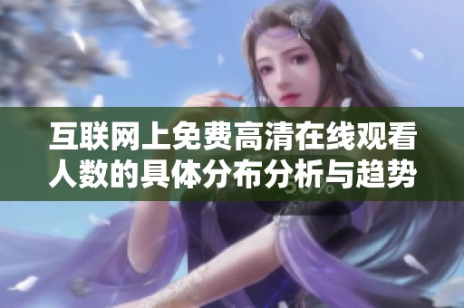 互联网上免费高清在线观看人数的具体分布分析与趋势探讨