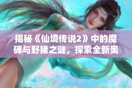 揭秘《仙境传说2》中的魔碑与野猪之谜，探索全新奥秘