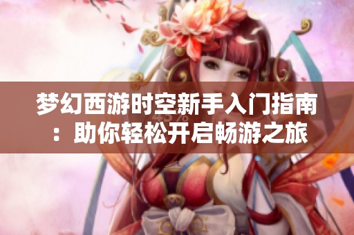 梦幻西游时空新手入门指南：助你轻松开启畅游之旅