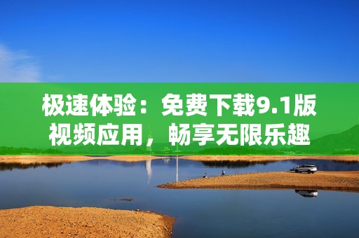 极速体验：免费下载9.1版视频应用，畅享无限乐趣